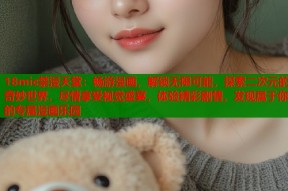 18mic禁漫天堂：畅游漫画，解锁无限可能，探索二次元的奇妙世界，尽情享受视觉盛宴，体验精彩剧情，发现属于你的专属漫画乐园