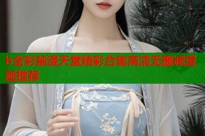 b全彩禁漫天堂精彩合集高清无删减漫画推荐