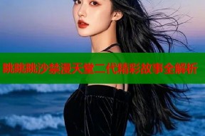 眺眺眺沙禁漫天堂二代精彩故事全解析