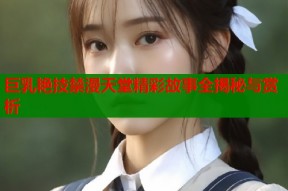 巨乳艳技禁漫天堂精彩故事全揭秘与赏析