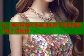 五一期间禁漫天堂漫画免费下载及高速下载工具推荐