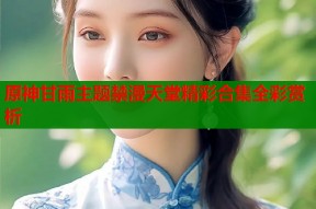 原神甘雨主题禁漫天堂精彩合集全彩赏析