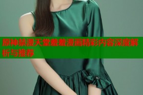 原神禁漫天堂羞羞漫画精彩内容深度解析与推荐