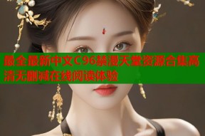 最全最新中文C96禁漫天堂资源合集高清无删减在线阅读体验