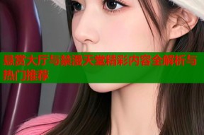 悬赏大厅与禁漫天堂精彩内容全解析与热门推荐