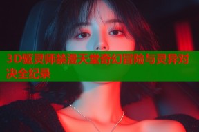 3D驱灵师禁漫天堂奇幻冒险与灵异对决全纪录