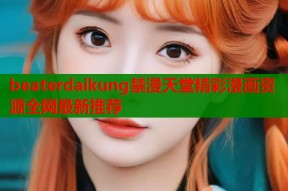 beaterdaikung禁漫天堂精彩漫画资源全网最新推荐