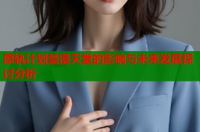 原轨计划禁漫天堂的影响与未来发展探讨分析