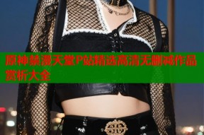 原神禁漫天堂P站精选高清无删减作品赏析大全