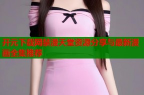 开元下载网禁漫天堂资源分享与最新漫画全集推荐