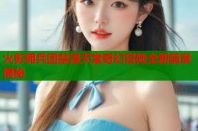 火影佣兵团禁漫天堂奇幻冒险全新篇章揭秘