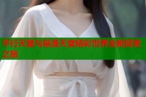 平行天堂与禁漫天堂精彩世界全新探索之旅