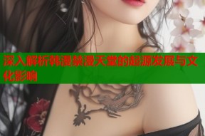 深入解析韩漫禁漫天堂的起源发展与文化影响