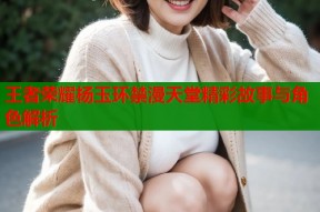 王者荣耀杨玉环禁漫天堂精彩故事与角色解析