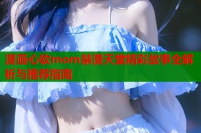 漫画心软mom禁漫天堂精彩故事全解析与推荐指南
