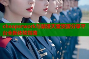 cheaperwork与禁漫天堂资源分享平台全新体验指南