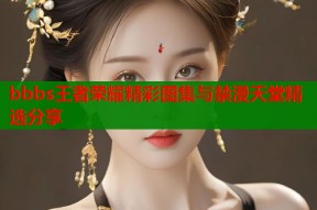 bbbs王者荣耀精彩图集与禁漫天堂精选分享