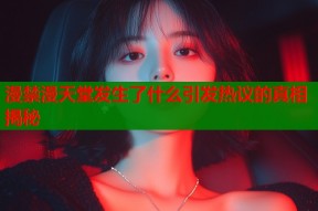 漫禁漫天堂发生了什么引发热议的真相揭秘