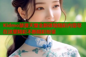 Kidmo禁漫天堂全新体验精彩内容尽在这里精彩不断精彩纷呈