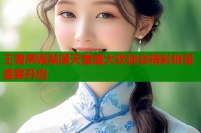 王者荣耀禁漫天堂盛大欢迎会精彩纷呈盛宴开启