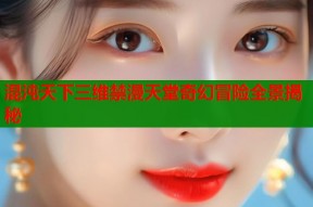 混沌天下三维禁漫天堂奇幻冒险全景揭秘