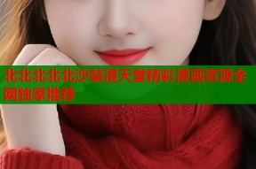 北北北北北沙禁漫天堂精彩漫画资源全网独家推荐