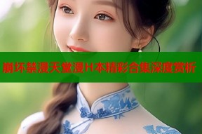 崩坏禁漫天堂漫H本精彩合集深度赏析