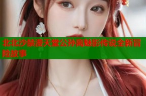 北北沙禁漫天堂公孙离魅影传说全新冒险故事