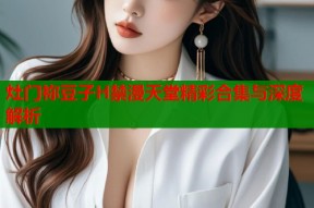 灶门祢豆子H禁漫天堂精彩合集与深度解析