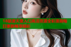 18禁漫天堂入口高清资源全彩漫画每日更新畅享精彩