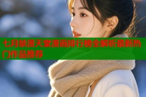 七月禁漫天堂漫画排行榜全解析最新热门作品推荐