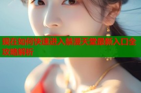 现在如何快速进入禁漫天堂最新入口全攻略解析