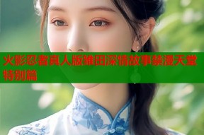 火影忍者真人版雏田深情故事禁漫天堂特别篇