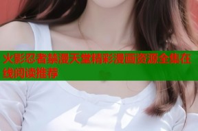 火影忍者禁漫天堂精彩漫画资源全集在线阅读推荐