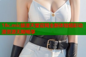 18c.mic禁漫天堂官网全新体验精彩动漫资源无限畅享