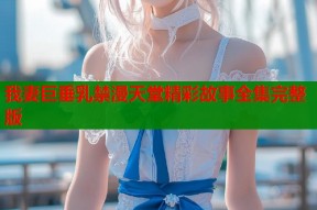 我妻巨垂乳禁漫天堂精彩故事全集完整版