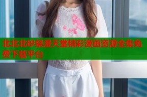 北北北砂禁漫天堂精彩漫画资源全集免费下载平台