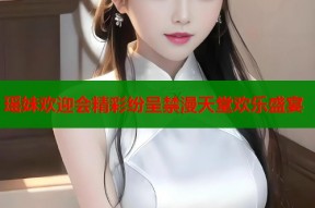 瑶妹欢迎会精彩纷呈禁漫天堂欢乐盛宴