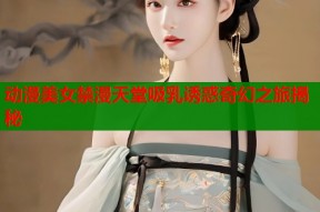 动漫美女禁漫天堂吸乳诱惑奇幻之旅揭秘
