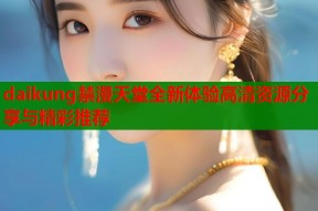 daikung禁漫天堂全新体验高清资源分享与精彩推荐