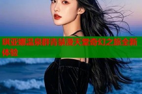琪亚娜温泉群青禁漫天堂奇幻之旅全新体验