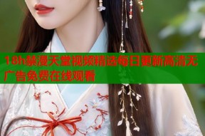 18h禁漫天堂视频精选每日更新高清无广告免费在线观看