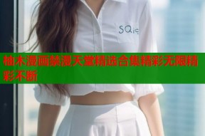 柚木漫画禁漫天堂精选合集精彩无限精彩不断