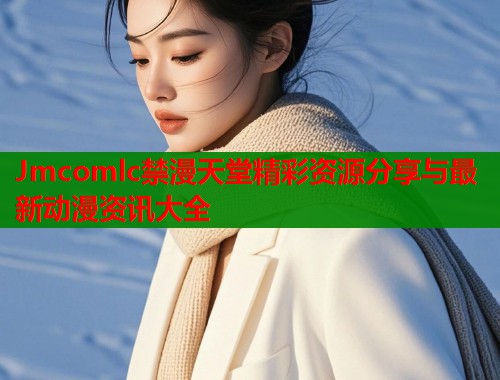 Jmcomlc禁漫天堂精彩资源分享与最新动漫资讯大全  第1张