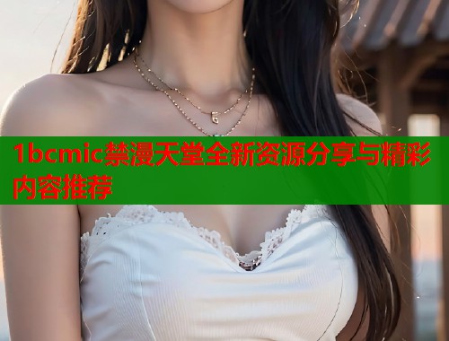 1bcmic禁漫天堂全新资源分享与精彩内容推荐 第2张 1bcmic禁漫天堂全新资源分享与精彩内容推荐 第2张