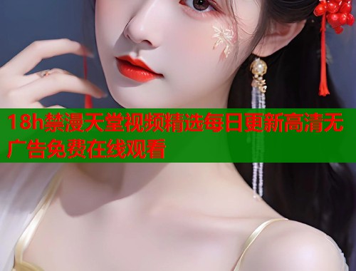 18h禁漫天堂视频精选每日更新高清无广告免费在线观看 第2张 18h禁漫天堂视频精选每日更新高清无广告免费在线观看 第2张