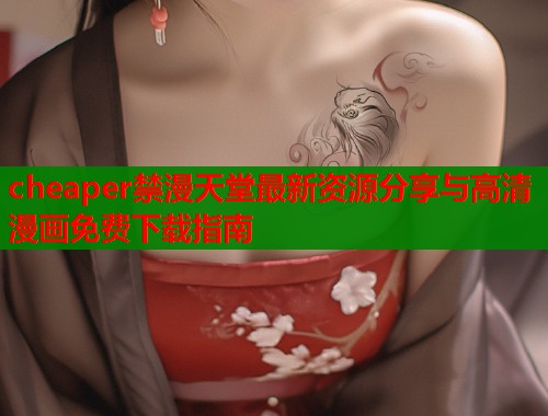 cheaper禁漫天堂最新资源分享与高清漫画免费下载指南  第1张