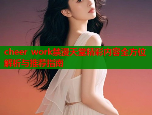 cheer work禁漫天堂精彩内容全方位解析与推荐指南  第2张