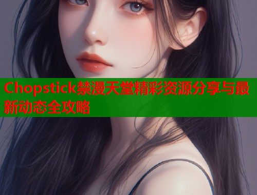 Chopstick禁漫天堂精彩资源分享与最新动态全攻略  第2张