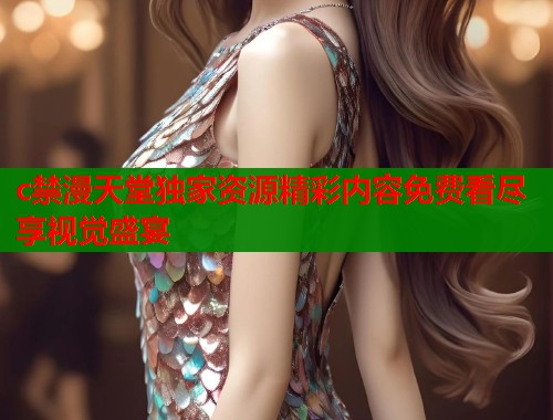 c禁漫天堂独家资源精彩内容免费看尽享视觉盛宴  第1张